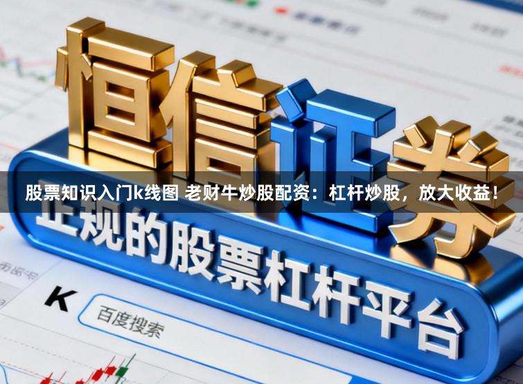 股票知识入门k线图 老财牛炒股配资：杠杆炒股，放大收益！
