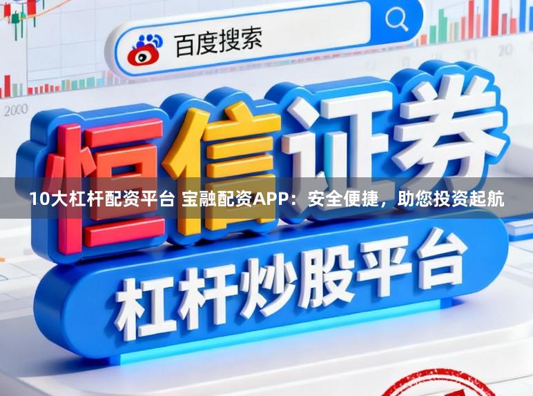 10大杠杆配资平台 宝融配资APP：安全便捷，助您投资起航
