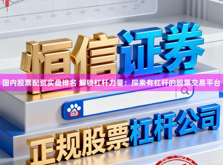 国内股票配资实盘排名 解锁杠杆力量：探索有杠杆的股票交易平台