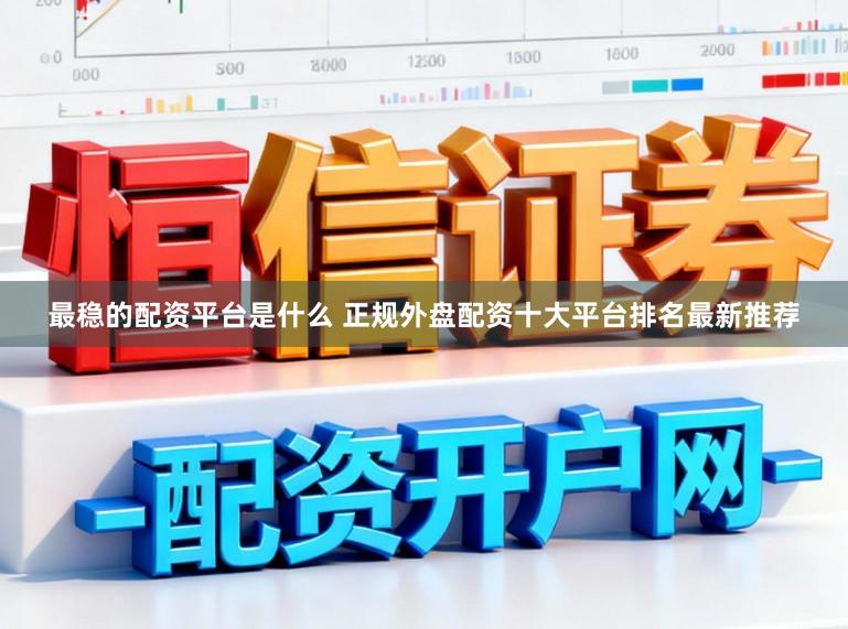 最稳的配资平台是什么 正规外盘配资十大平台排名最新推荐
