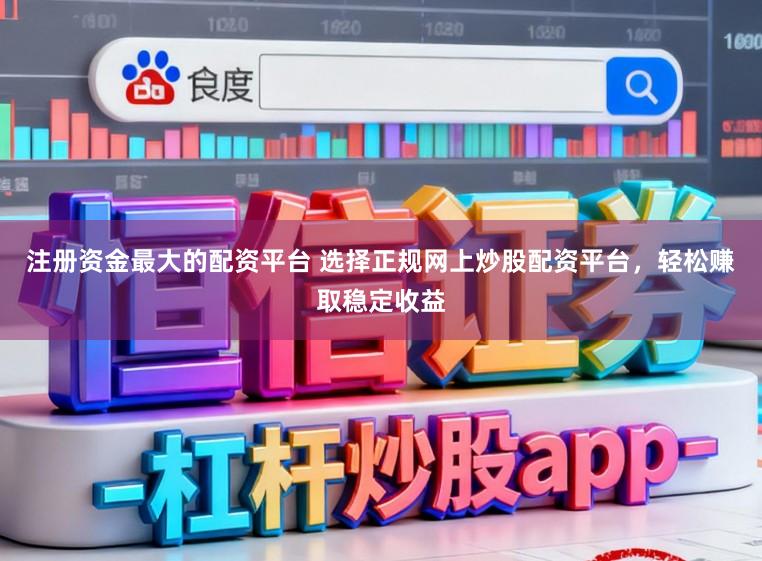 注册资金最大的配资平台 选择正规网上炒股配资平台，轻松赚取稳定收益