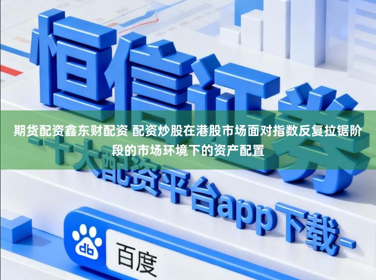 期货配资鑫东财配资 配资炒股在港股市场面对指数反复拉锯阶段的市场环境下的资产配置