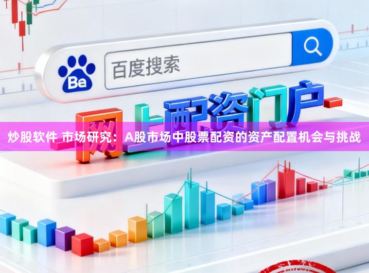 炒股软件 市场研究：A股市场中股票配资的资产配置机会与挑战