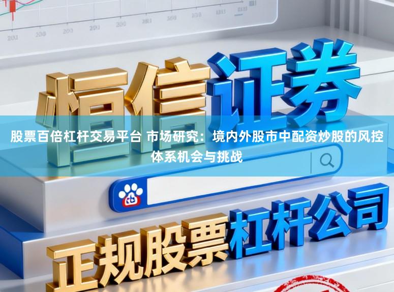 股票百倍杠杆交易平台 市场研究：境内外股市中配资炒股的风控体系机会与挑战
