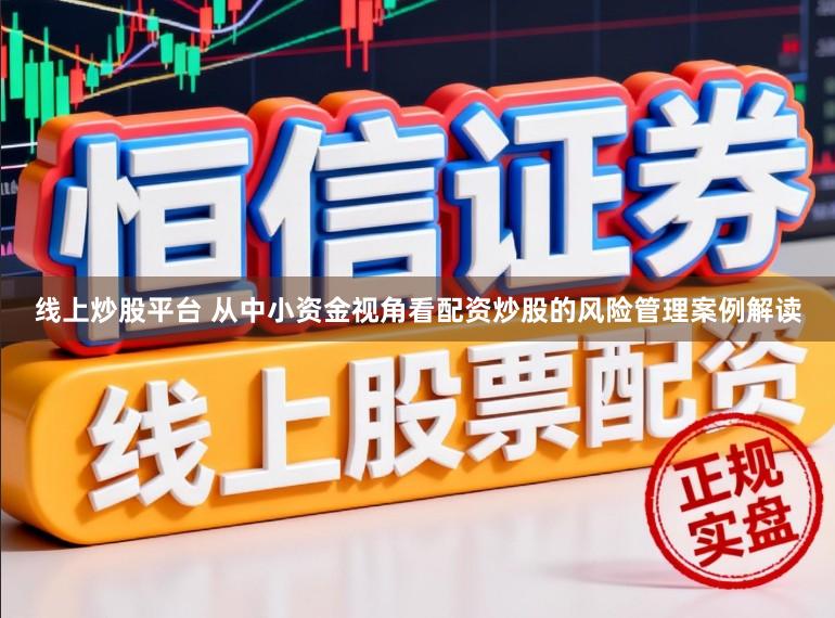 线上炒股平台 从中小资金视角看配资炒股的风险管理案例解读