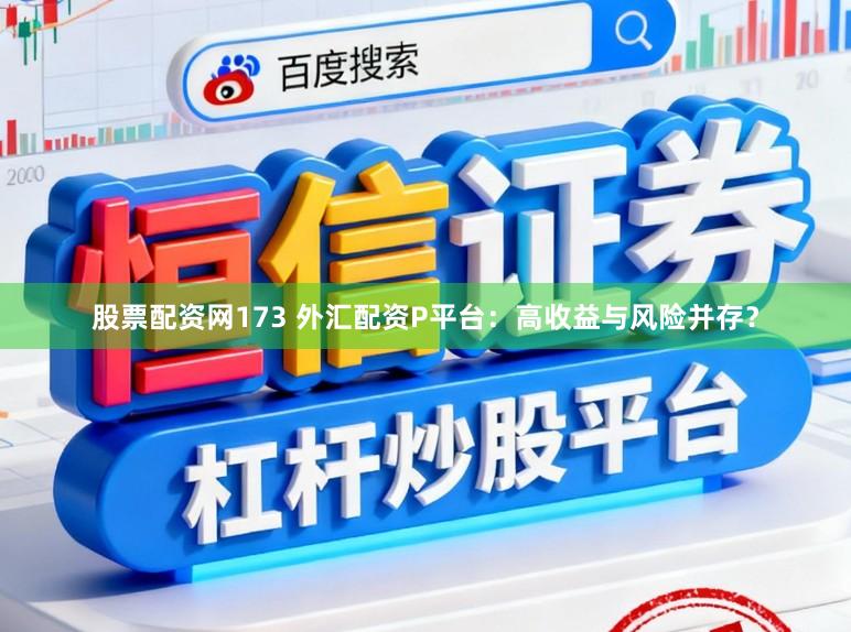 股票配资网173 外汇配资P平台：高收益与风险并存？