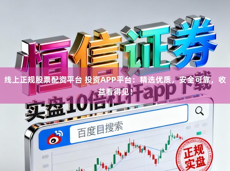 线上正规股票配资平台 投资APP平台：精选优质，安全可靠，收益看得见！