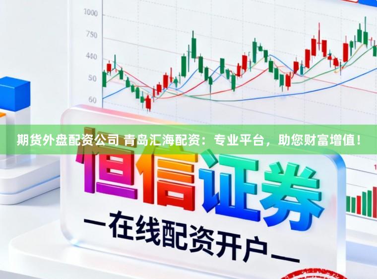 期货外盘配资公司 青岛汇海配资：专业平台，助您财富增值！