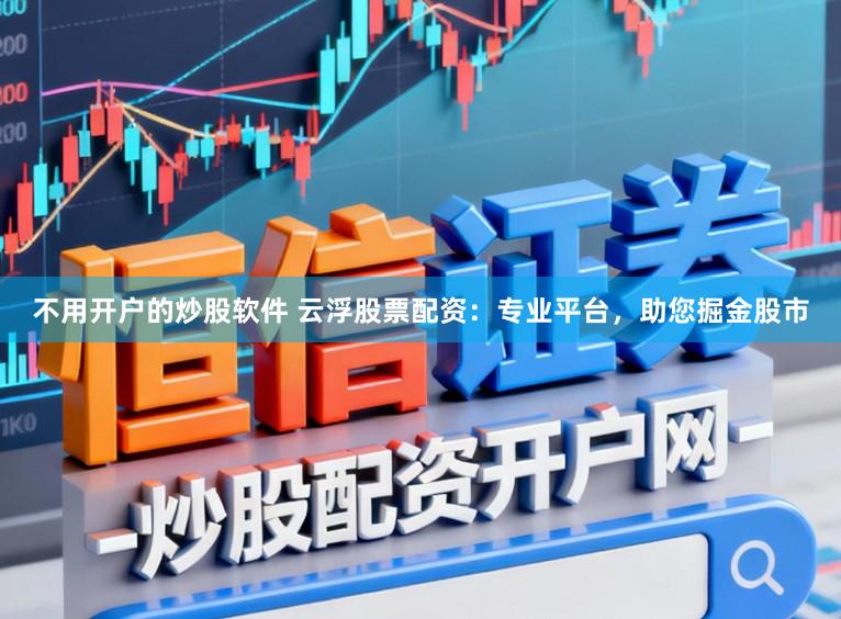 不用开户的炒股软件 云浮股票配资：专业平台，助您掘金股市