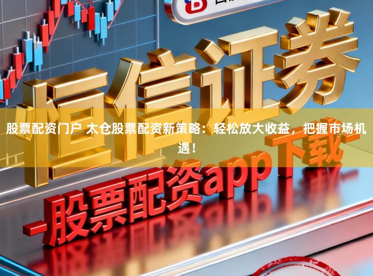 股票配资门户 太仓股票配资新策略：轻松放大收益，把握市场机遇！
