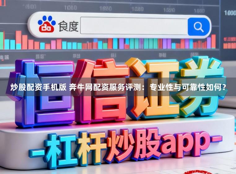 炒股配资手机版 奔牛网配资服务评测：专业性与可靠性如何？