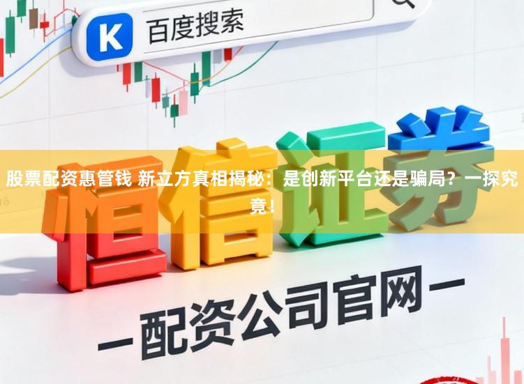股票配资惠管钱 新立方真相揭秘：是创新平台还是骗局？一探究竟！