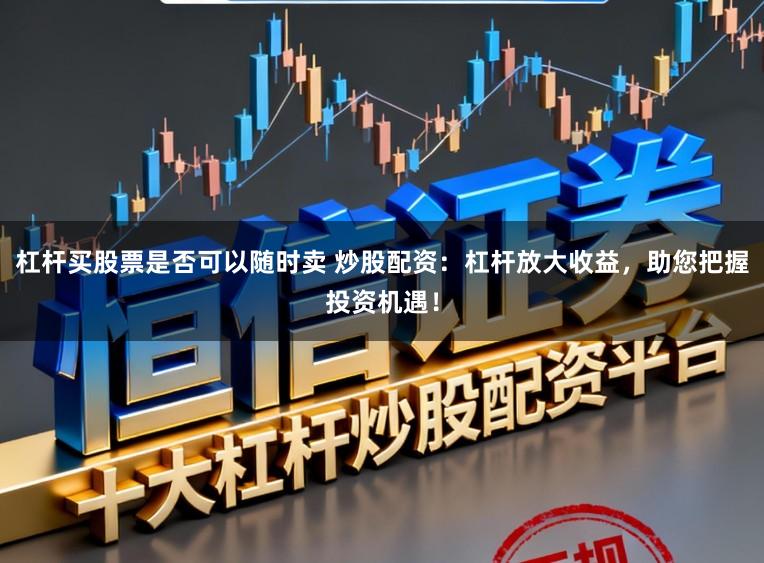 杠杆买股票是否可以随时卖 炒股配资：杠杆放大收益，助您把握投资机遇！