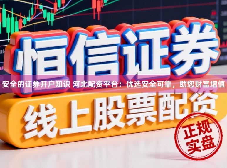 安全的证券开户知识 河北配资平台：优选安全可靠，助您财富增值