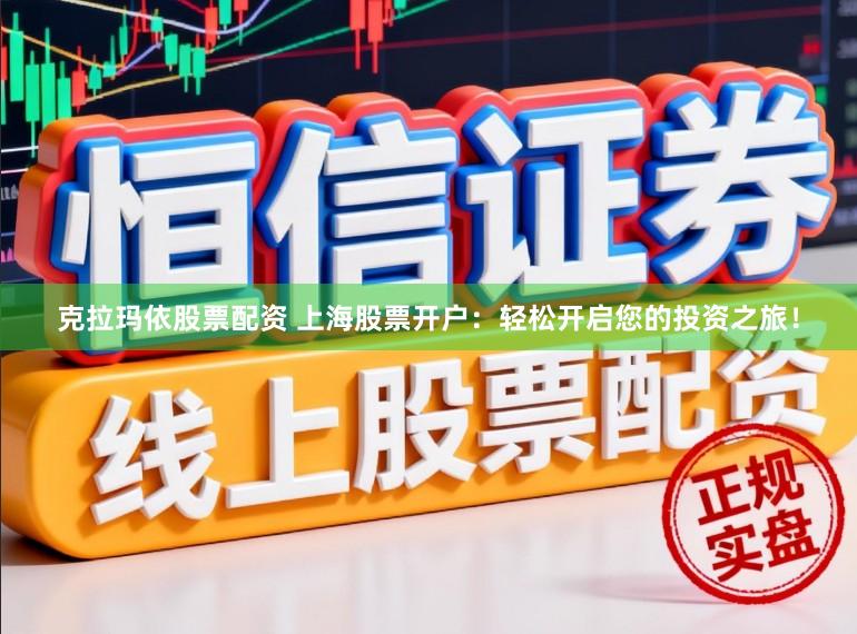 克拉玛依股票配资 上海股票开户：轻松开启您的投资之旅！