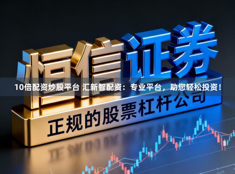 10倍配资炒股平台 汇新智配资：专业平台，助您轻松投资！