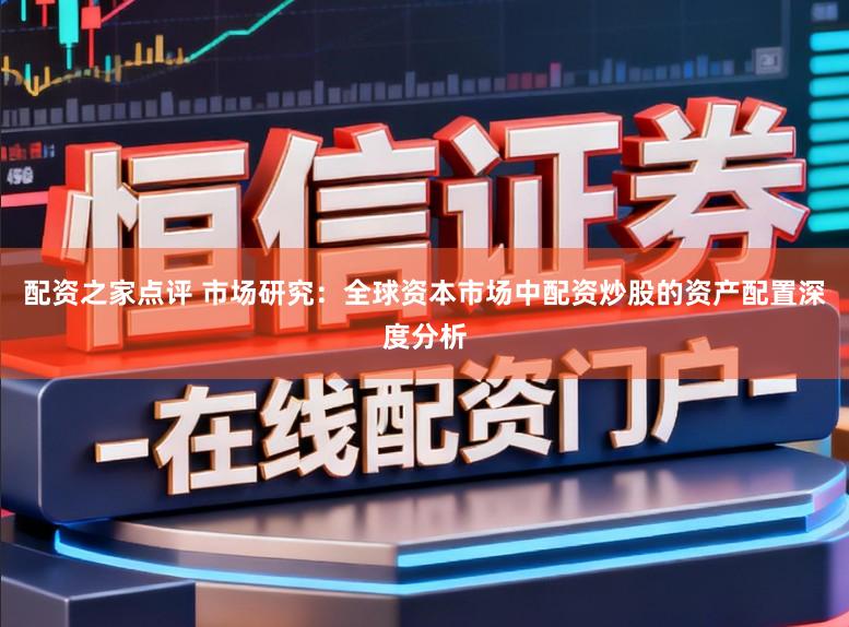 配资之家点评 市场研究：全球资本市场中配资炒股的资产配置深度分析