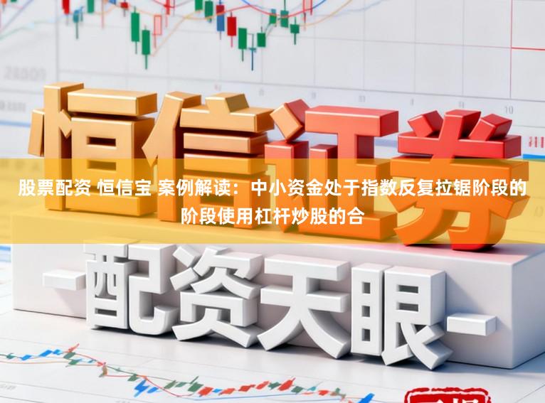 股票配资 恒信宝 案例解读：中小资金处于指数反复拉锯阶段的阶段使用杠杆炒股的合