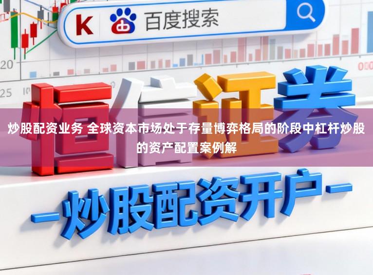 炒股配资业务 全球资本市场处于存量博弈格局的阶段中杠杆炒股的资产配置案例解