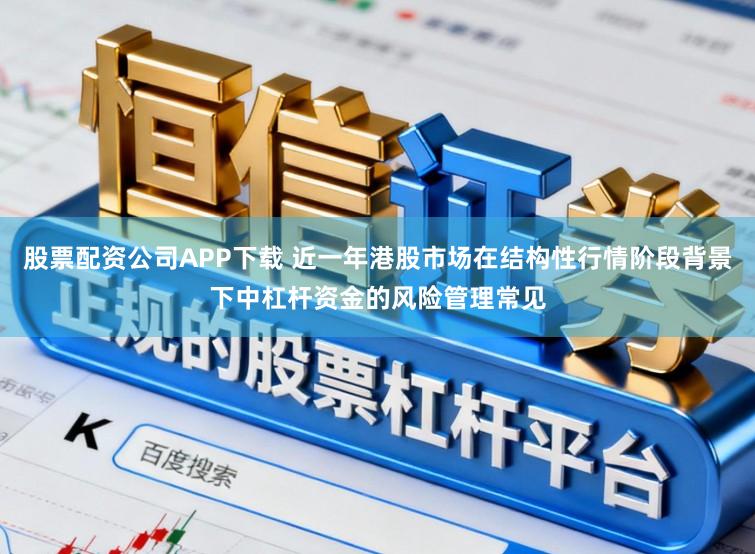 股票配资公司APP下载 近一年港股市场在结构性行情阶段背景下中杠杆资金的风险管理常见