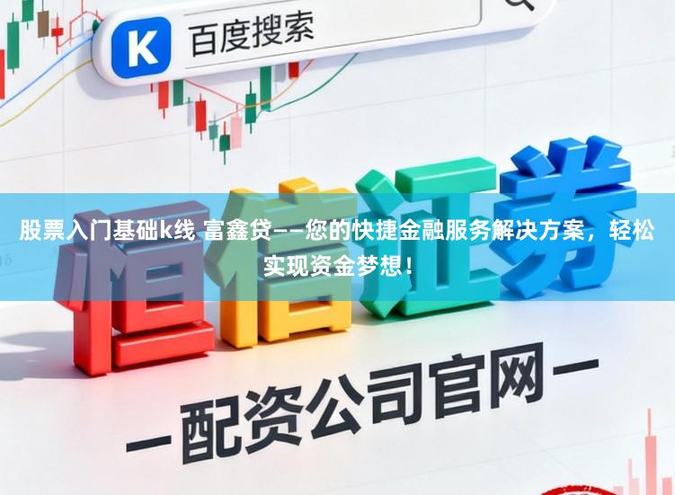 股票入门基础k线 富鑫贷——您的快捷金融服务解决方案，轻松实现资金梦想！