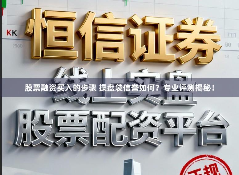 股票融资买入的步骤 操盘袋信誉如何？专业评测揭秘！