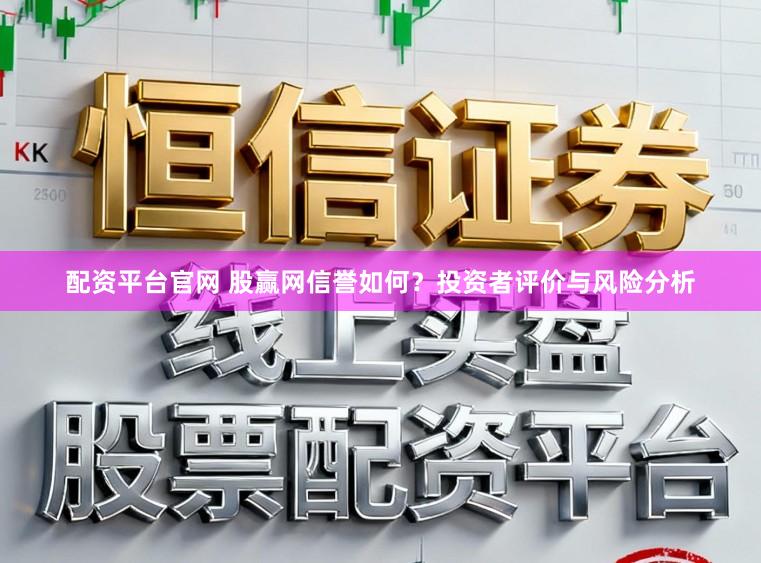 配资平台官网 股赢网信誉如何？投资者评价与风险分析