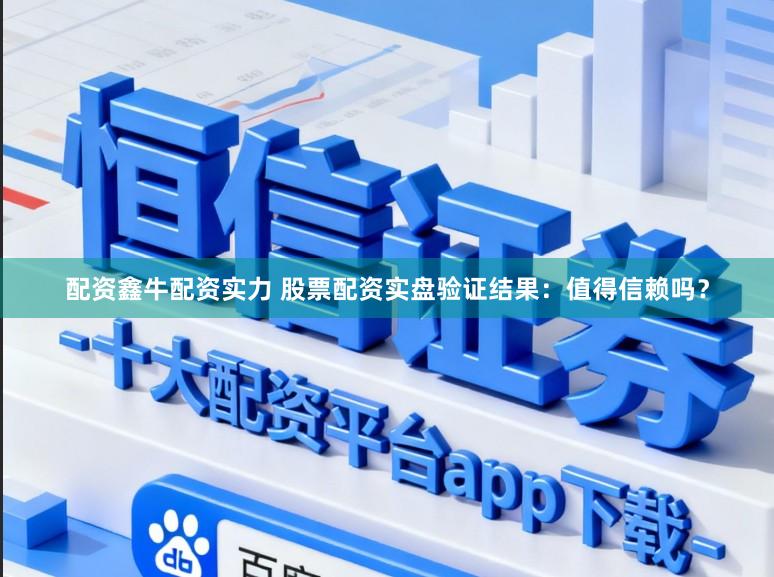 配资鑫牛配资实力 股票配资实盘验证结果：值得信赖吗？