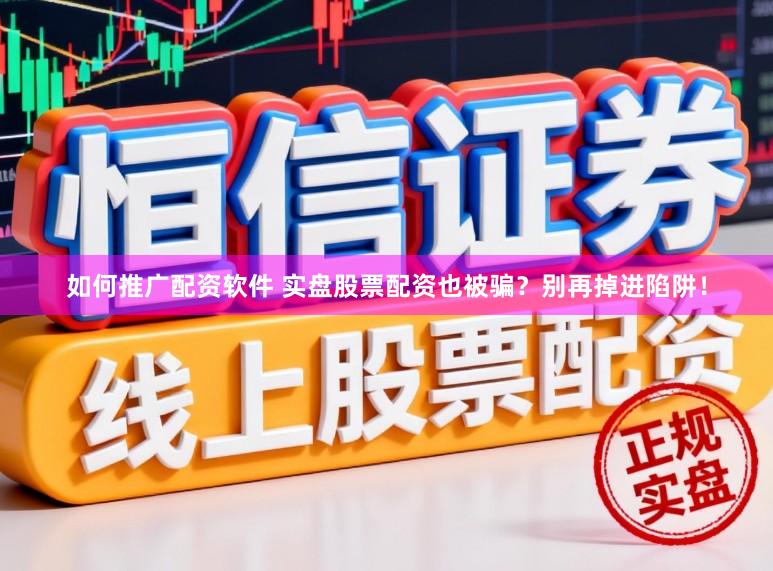 如何推广配资软件 实盘股票配资也被骗？别再掉进陷阱！