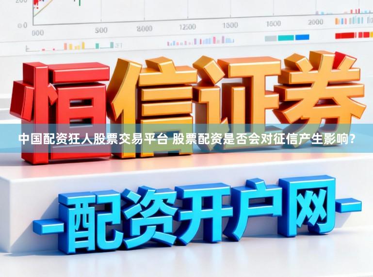 中国配资狂人股票交易平台 股票配资是否会对征信产生影响？