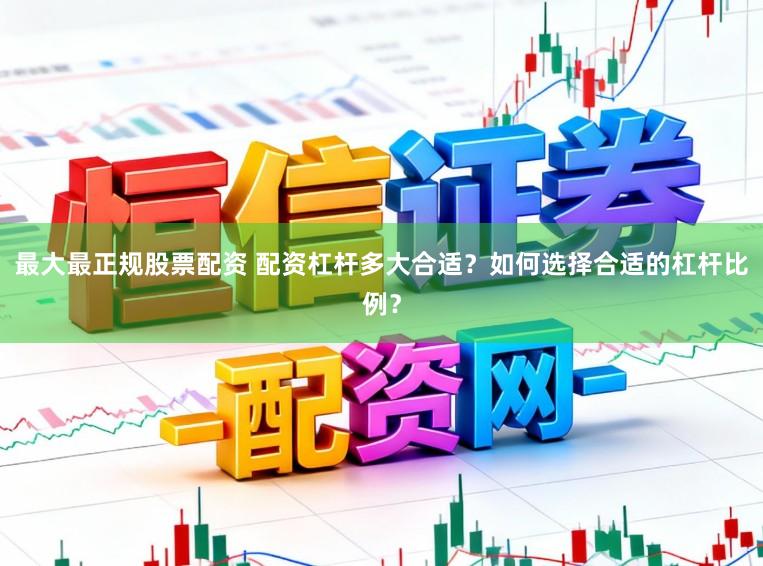 最大最正规股票配资 配资杠杆多大合适？如何选择合适的杠杆比例？