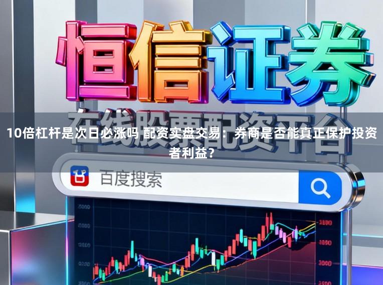 10倍杠杆是次日必涨吗 配资实盘交易：券商是否能真正保护投资者利益？