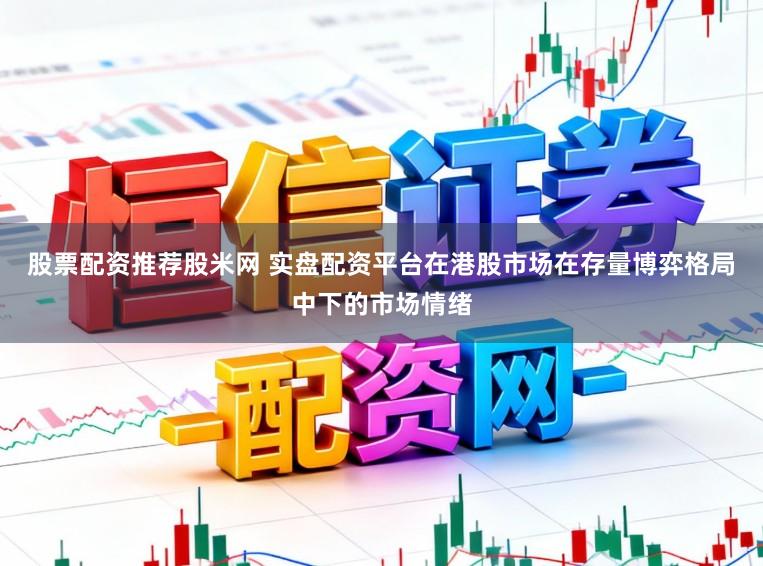 股票配资推荐股米网 实盘配资平台在港股市场在存量博弈格局中下的市场情绪
