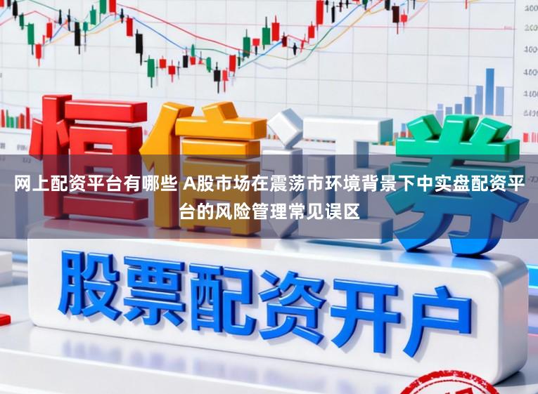 网上配资平台有哪些 A股市场在震荡市环境背景下中实盘配资平台的风险管理常见误区