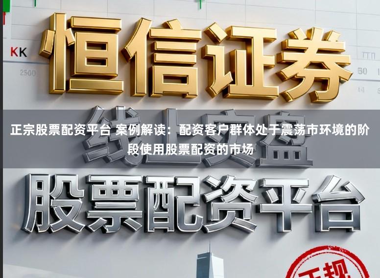 正宗股票配资平台 案例解读：配资客户群体处于震荡市环境的阶段使用股票配资的市场