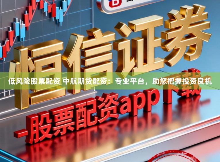 低风险股票配资 中航期货配资：专业平台，助您把握投资良机
