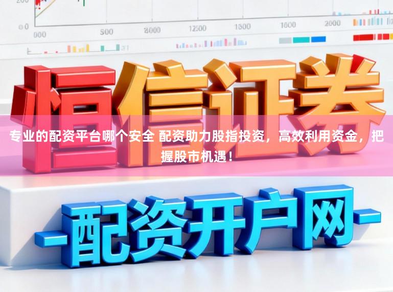 专业的配资平台哪个安全 配资助力股指投资，高效利用资金，把握股市机遇！