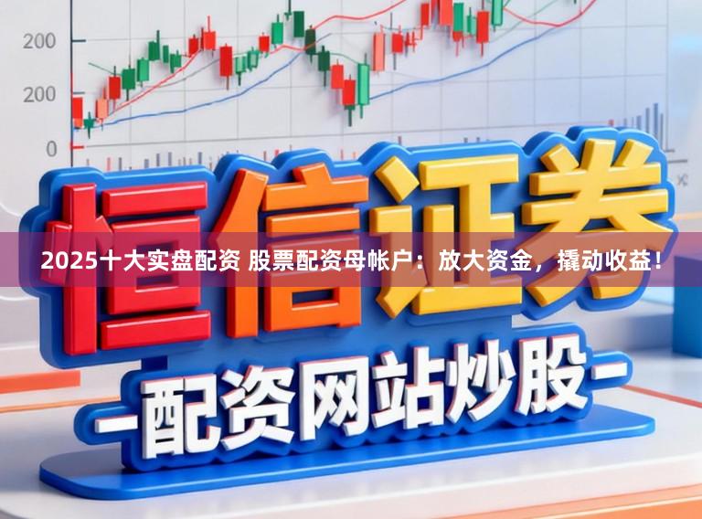 2025十大实盘配资 股票配资母帐户：放大资金，撬动收益！