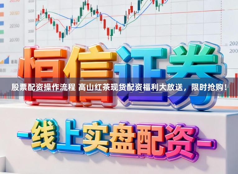 股票配资操作流程 高山红茶现货配资福利大放送，限时抢购！