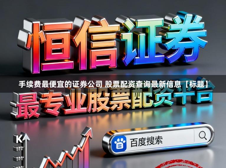 手续费最便宜的证券公司 股票配资查询最新信息【标题】