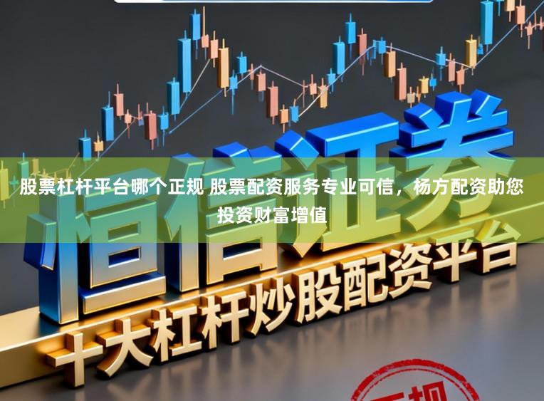 股票杠杆平台哪个正规 股票配资服务专业可信，杨方配资助您投资财富增值