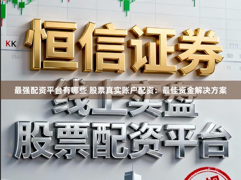 最强配资平台有哪些 股票真实账户配资：最佳资金解决方案